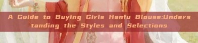 A Guide to Buying Girls Hanfu Blouse:Understanding the Styles and Selections