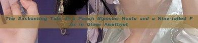 The Enchanting Tale of a Peach Blossom Hanfu and a Nine-tailed Fox in Glass Amethyst