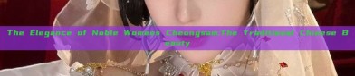 The Elegance of Noble Womens Cheongsam:The Traditional Chinese Beauty