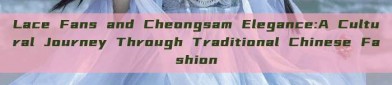 Lace Fans and Cheongsam Elegance:A Cultural Journey Through Traditional Chinese Fashion