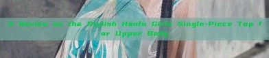 A Review on the Stylish Hanfu Girls Single-Piece Top for Upper Body