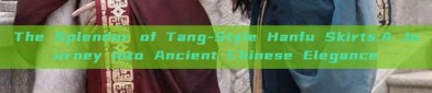 The Splendor of Tang-Style Hanfu Skirts:A Journey into Ancient Chinese Elegance