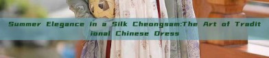 Summer Elegance in a Silk Cheongsam:The Art of Traditional Chinese Dress