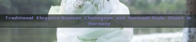 Traditional Elegance:Womens Cheongsam and National-Style Shoes in Harmony
