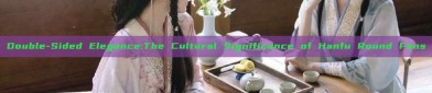 Double-Sided Elegance:The Cultural Significance of Hanfu Round Fans