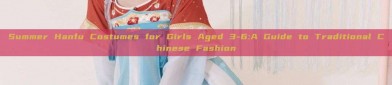 Summer Hanfu Costumes for Girls Aged 3-6:A Guide to Traditional Chinese Fashion