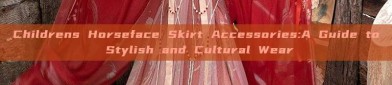 Childrens Horseface Skirt Accessories:A Guide to Stylish and Cultural Wear
