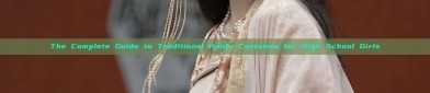 The Complete Guide to Traditional Hanfu Costumes for High School Girls