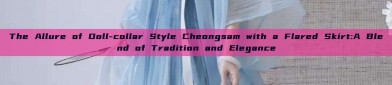 The Allure of Doll-collar Style Cheongsam with a Flared Skirt:A Blend of Tradition and Elegance
