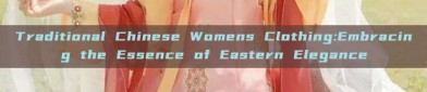 Traditional Chinese Womens Clothing:Embracing the Essence of Eastern Elegance