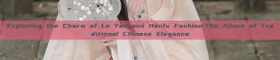 Exploring the Charm of Le Yanyans Hanfu Fashion:The Allure of Traditional Chinese Elegance