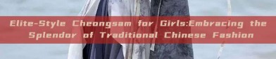 Elite-Style Cheongsam for Girls:Embracing the Splendor of Traditional Chinese Fashion