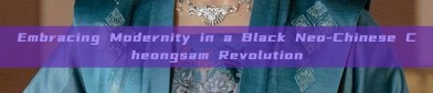 Embracing Modernity in a Black Neo-Chinese Cheongsam Revolution