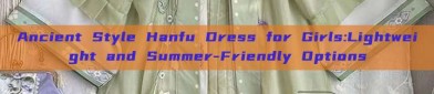 Ancient Style Hanfu Dress for Girls:Lightweight and Summer-Friendly Options