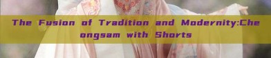 The Fusion of Tradition and Modernity:Cheongsam with Shorts