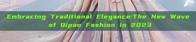 Embracing Traditional Elegance:The New Wave of Qipao Fashion in 2023