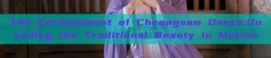 The Enchantment of Cheongsam Dance:Unveiling the Traditional Beauty in Motion