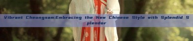 Vibrant Cheongsam:Embracing the New Chinese Style with Splendid Splendor