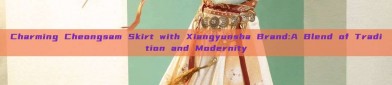 Charming Cheongsam Skirt with Xiangyunsha Brand:A Blend of Tradition and Modernity