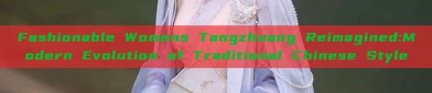 Fashionable Womens Tangzhuang Reimagined:Modern Evolution of Traditional Chinese Style