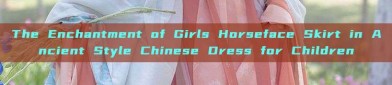 The Enchantment of Girls Horseface Skirt in Ancient Style Chinese Dress for Children