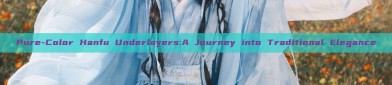 Pure-Color Hanfu Underlayers:A Journey into Traditional Elegance