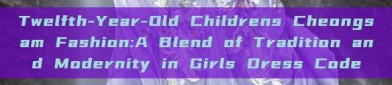 Twelfth-Year-Old Childrens Cheongsam Fashion:A Blend of Tradition and Modernity in Girls Dress Code