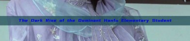 The Dark Rise of the Dominant Hanfu Elementary Student