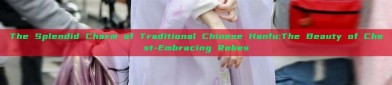 The Splendid Charm of Traditional Chinese Hanfu:The Beauty of Chest-Embracing Robes