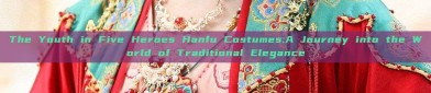 The Youth in Five Heroes Hanfu Costumes:A Journey into the World of Traditional Elegance