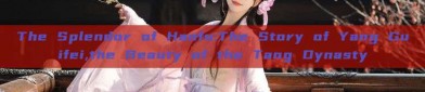 The Splendor of Hanfu:The Story of Yang Guifei,the Beauty of the Tang Dynasty