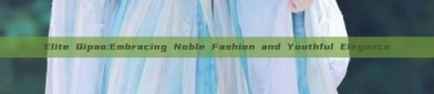 Elite Qipao:Embracing Noble Fashion and Youthful Elegance
