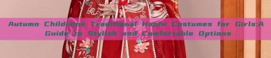 Autumn Childrens Traditional Hanfu Costumes for Girls:A Guide to Stylish and Comfortable Options