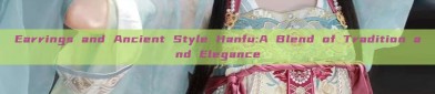 Earrings and Ancient Style Hanfu:A Blend of Tradition and Elegance