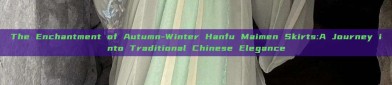 The Enchantment of Autumn-Winter Hanfu Maimen Skirts:A Journey into Traditional Chinese Elegance