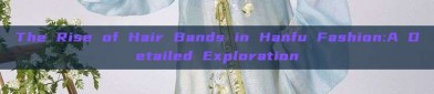 The Rise of Hair Bands in Hanfu Fashion:A Detailed Exploration