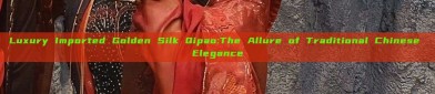 Luxury Imported Golden Silk Qipao:The Allure of Traditional Chinese Elegance