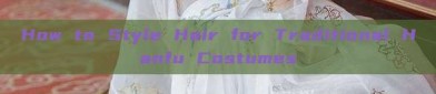 How to Style Hair for Traditional Hanfu Costumes
