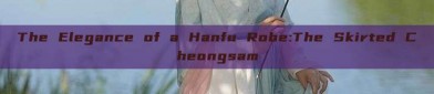 The Elegance of a Hanfu Robe:The Skirted Cheongsam