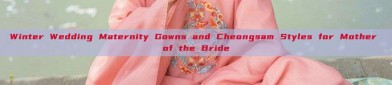 Winter Wedding Maternity Gowns and Cheongsam Styles for Mother of the Bride