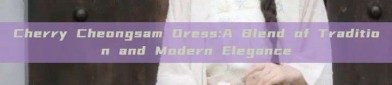 Cherry Cheongsam Dress:A Blend of Tradition and Modern Elegance
