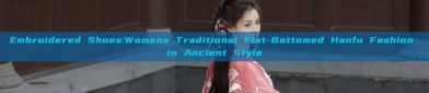 Embroidered Shoes:Womens Traditional Flat-Bottomed Hanfu Fashion in Ancient Style