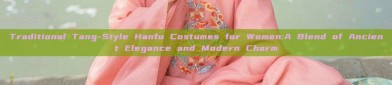 Traditional Tang-Style Hanfu Costumes for Women:A Blend of Ancient Elegance and Modern Charm