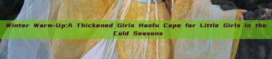 Winter Warm-Up:A Thickened Girls Hanfu Cape for Little Girls in the Cold Seasons