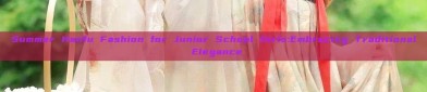 Summer Hanfu Fashion for Junior School Girls:Embracing Traditional Elegance