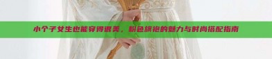 小个子女生也能穿得很美，粉色旗袍的魅力与时尚搭配指南