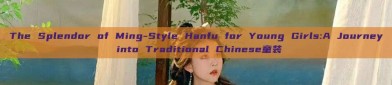 The Splendor of Ming-Style Hanfu for Young Girls:A Journey into Traditional Chinese童装