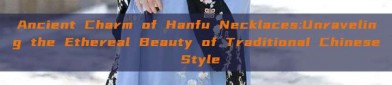 Ancient Charm of Hanfu Necklaces:Unraveling the Ethereal Beauty of Traditional Chinese Style