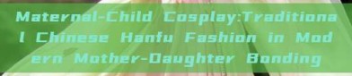 Maternal-Child Cosplay:Traditional Chinese Hanfu Fashion in Modern Mother-Daughter Bonding