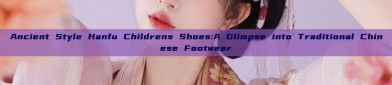 Ancient Style Hanfu Childrens Shoes:A Glimpse into Traditional Chinese Footwear